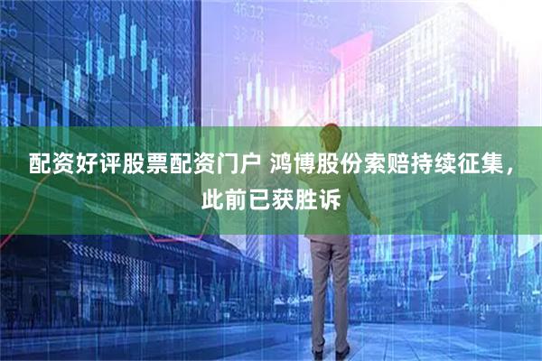 配资好评股票配资门户 鸿博股份索赔持续征集,此前已获胜诉