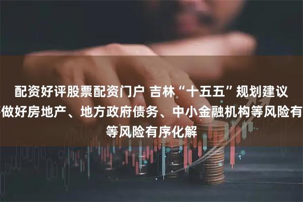 配资好评股票配资门户 吉林“十五五”规划建议：统筹做好房地产、地方政府债务、中小金融机构等风险有序化解
